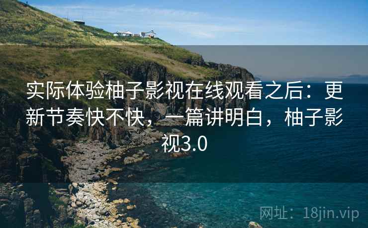 实际体验柚子影视在线观看之后:更新节奏快不快,一篇讲明白,柚子影视3.0