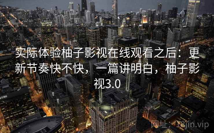 实际体验柚子影视在线观看之后:更新节奏快不快,一篇讲明白,柚子影视3.0 第2张 实际体验柚子影视在线观看之后:更新节奏快不快,一篇讲明白,柚子影视3.0 第2张
