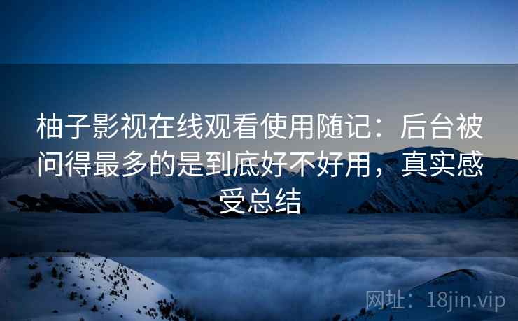 柚子影视在线观看使用随记：后台被问得最多的是到底好不好用，真实感受总结  第2张