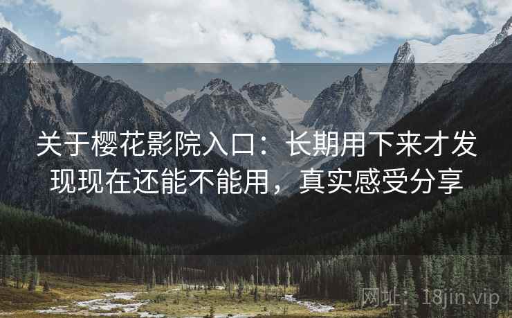 关于樱花影院入口：长期用下来才发现现在还能不能用，真实感受分享