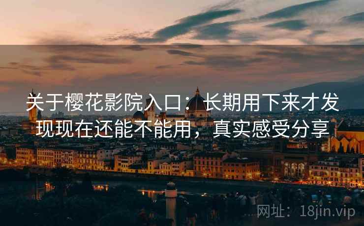 关于樱花影院入口：长期用下来才发现现在还能不能用，真实感受分享  第2张