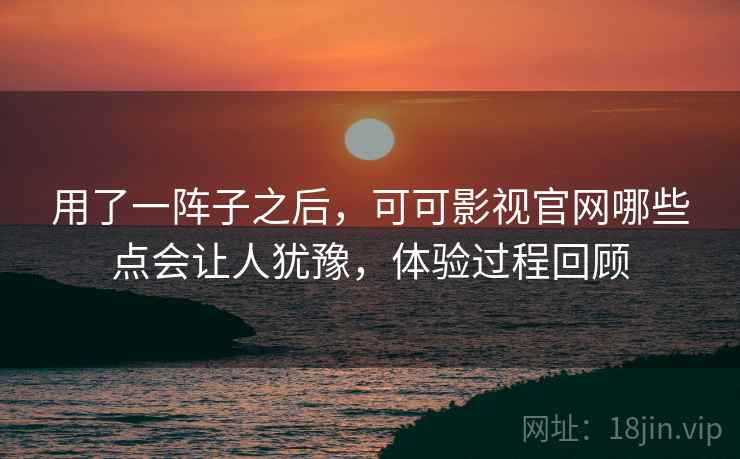 用了一阵子之后,可可影视官网哪些点会让人犹豫,体验过程回顾