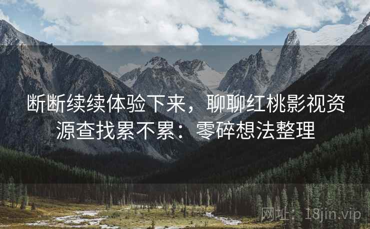 断断续续体验下来,聊聊红桃影视资源查找累不累:零碎想法整理