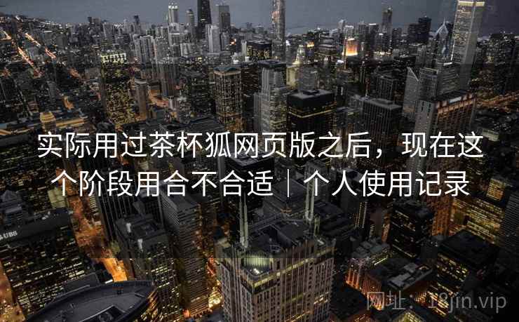 实际用过茶杯狐网页版之后,现在这个阶段用合不合适|个人使用记录