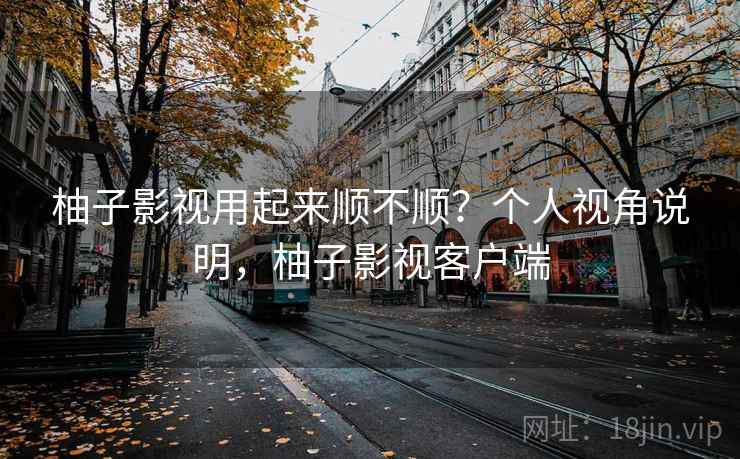 柚子影视用起来顺不顺?个人视角说明,柚子影视客户端