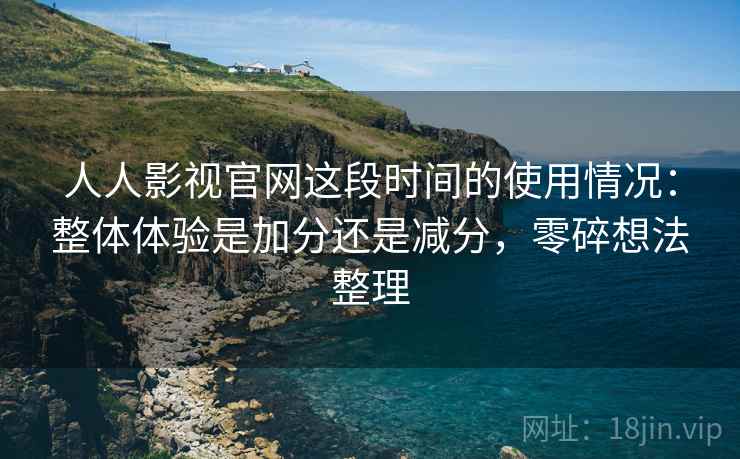 人人影视官网这段时间的使用情况:整体体验是加分还是减分,零碎想法整理