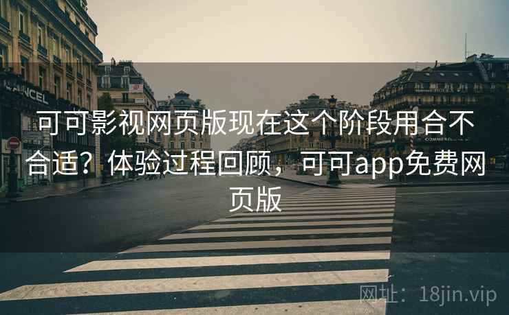 可可影视网页版现在这个阶段用合不合适?体验过程回顾,可可app免费网页版
