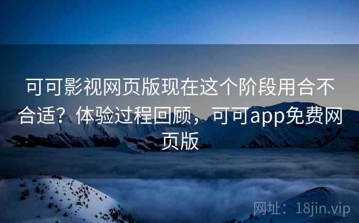 可可影视网页版现在这个阶段用合不合适?体验过程回顾,可可app免费网页版 第2张 可可影视网页版现在这个阶段用合不合适?体验过程回顾,可可app免费网页版 第2张