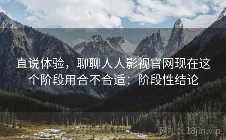 直说体验,聊聊人人影视官网现在这个阶段用合不合适:阶段性结论