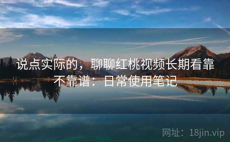 说点实际的,聊聊红桃视频长期看靠不靠谱:日常使用笔记