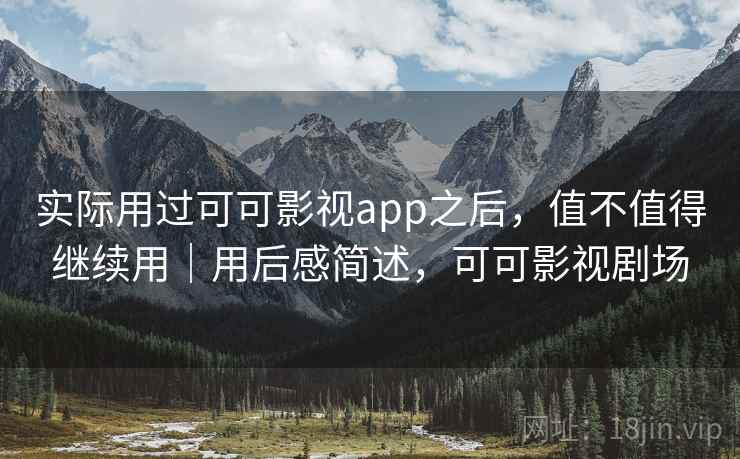 实际用过可可影视app之后,值不值得继续用|用后感简述,可可影视剧场