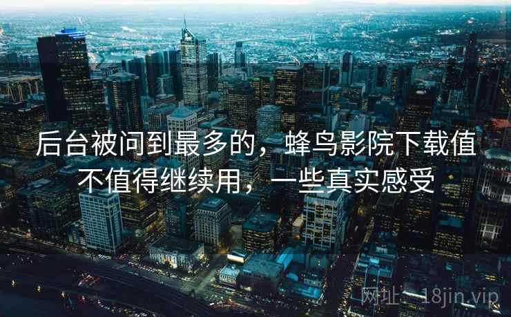 后台被问到最多的,蜂鸟影院下载值不值得继续用,一些真实感受 第2张 后台被问到最多的,蜂鸟影院下载值不值得继续用,一些真实感受 第2张