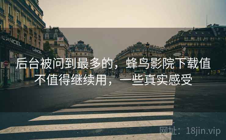 后台被问到最多的,蜂鸟影院下载值不值得继续用,一些真实感受
