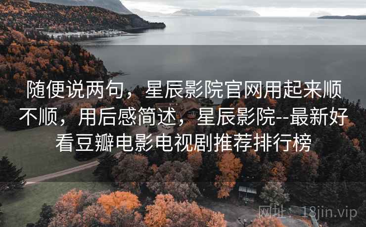 随便说两句,星辰影院官网用起来顺不顺,用后感简述,星辰影院--最新好看豆瓣电影电视剧推荐排行榜