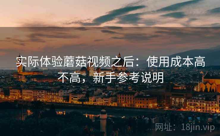实际体验蘑菇视频之后:使用成本高不高,新手参考说明