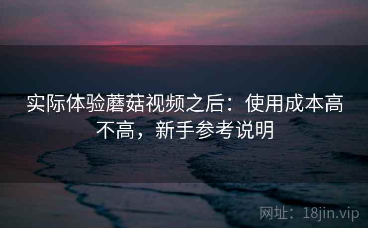 实际体验蘑菇视频之后:使用成本高不高,新手参考说明 第2张 实际体验蘑菇视频之后:使用成本高不高,新手参考说明 第2张