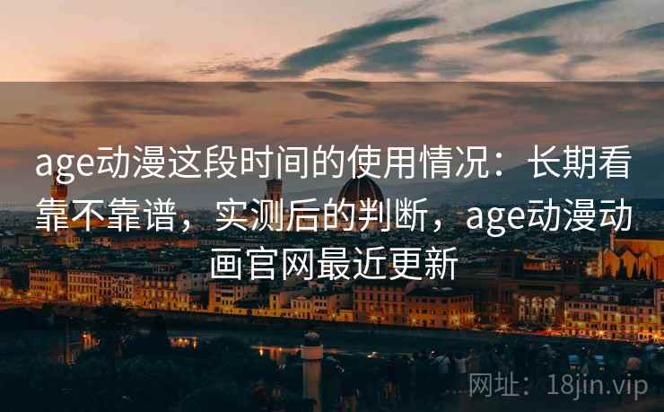 age动漫这段时间的使用情况:长期看靠不靠谱,实测后的判断,age动漫动画官网最近更新