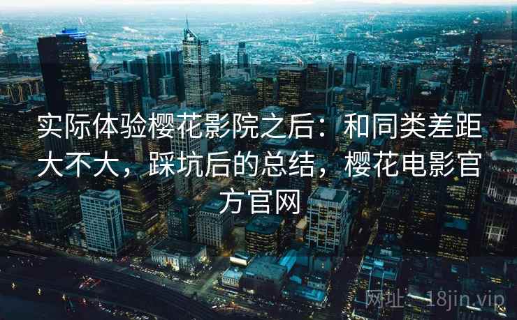 实际体验樱花影院之后：和同类差距大不大，踩坑后的总结，樱花电影官方官网