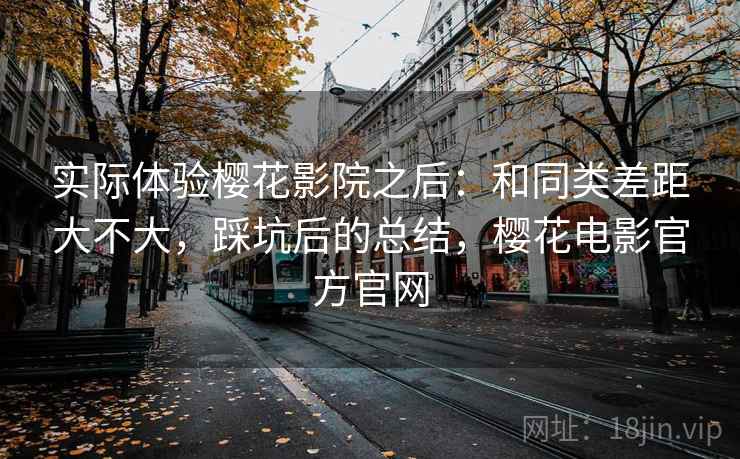 实际体验樱花影院之后:和同类差距大不大,踩坑后的总结,樱花电影官方官网 第2张 实际体验樱花影院之后:和同类差距大不大,踩坑后的总结,樱花电影官方官网 第2张