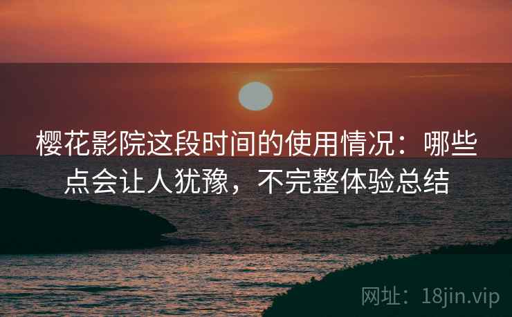 樱花影院这段时间的使用情况：哪些点会让人犹豫，不完整体验总结