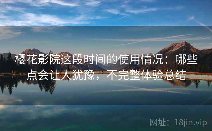 樱花影院这段时间的使用情况:哪些点会让人犹豫,不完整体验总结 第2张 樱花影院这段时间的使用情况:哪些点会让人犹豫,不完整体验总结 第2张