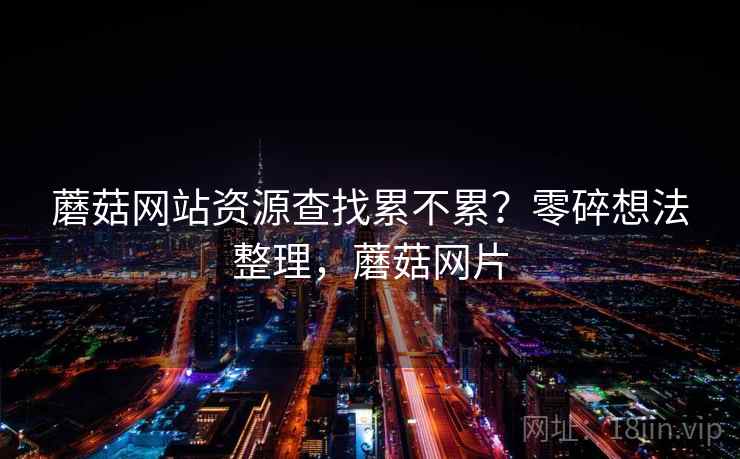 蘑菇网站资源查找累不累？零碎想法整理，蘑菇网片