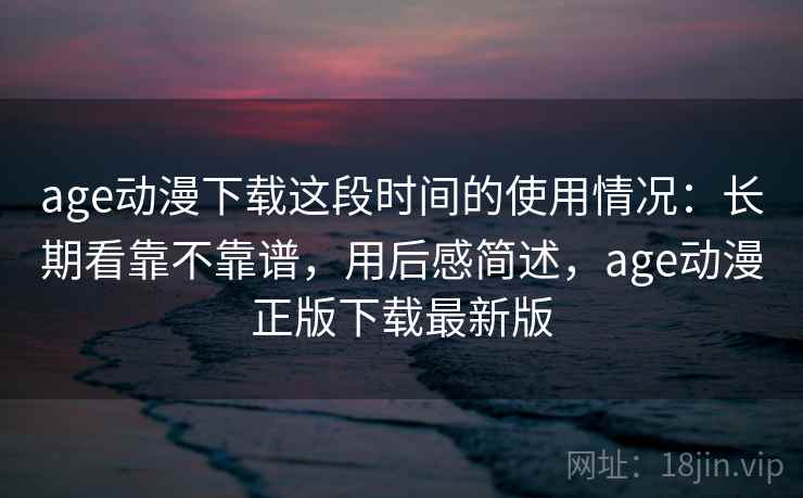 age动漫下载这段时间的使用情况:长期看靠不靠谱,用后感简述,age动漫正版下载最新版 第2张 age动漫下载这段时间的使用情况:长期看靠不靠谱,用后感简述,age动漫正版下载最新版 第2张