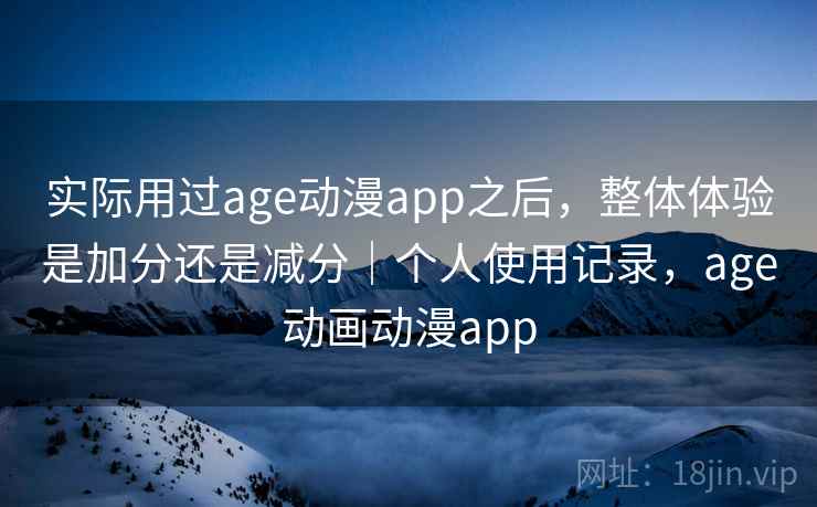 实际用过age动漫app之后，整体体验是加分还是减分｜个人使用记录，age动画动漫app