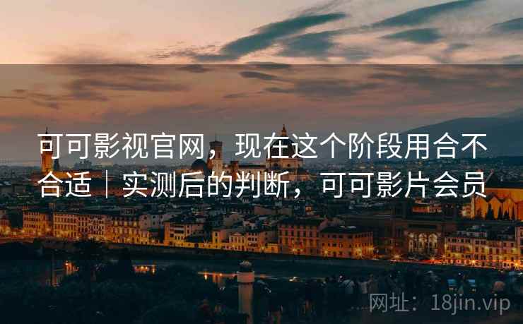 可可影视官网，现在这个阶段用合不合适｜实测后的判断，可可影片会员