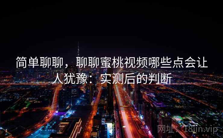 简单聊聊，聊聊蜜桃视频哪些点会让人犹豫：实测后的判断