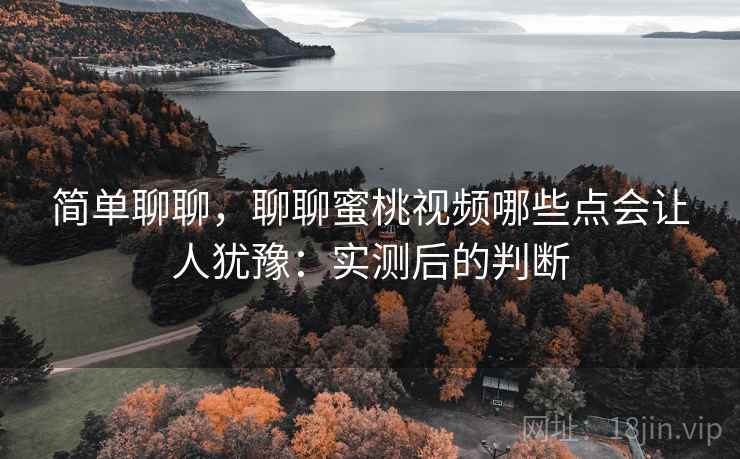 简单聊聊,聊聊蜜桃视频哪些点会让人犹豫:实测后的判断 第2张 简单聊聊,聊聊蜜桃视频哪些点会让人犹豫:实测后的判断 第2张