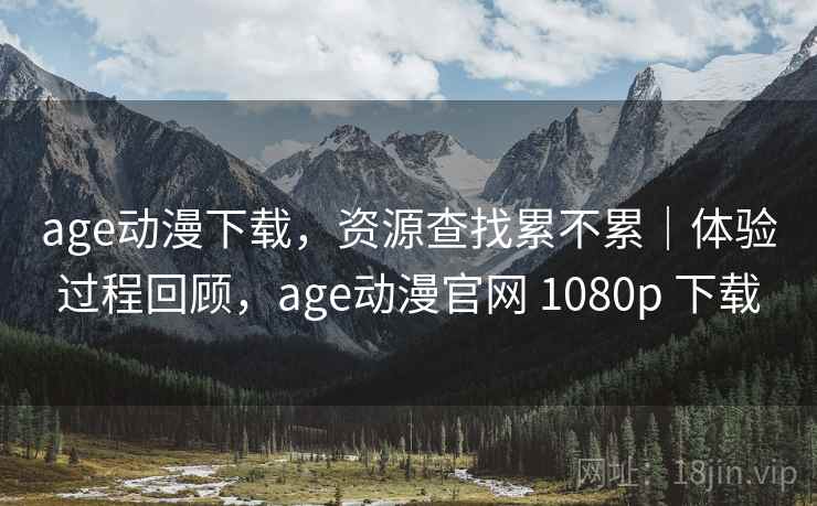 age动漫下载，资源查找累不累｜体验过程回顾，age动漫官网 1080p 下载