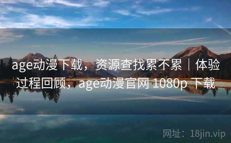 age动漫下载,资源查找累不累|体验过程回顾,age动漫官网 1080p 下载 第2张 age动漫下载,资源查找累不累|体验过程回顾,age动漫官网 1080p 下载 第2张
